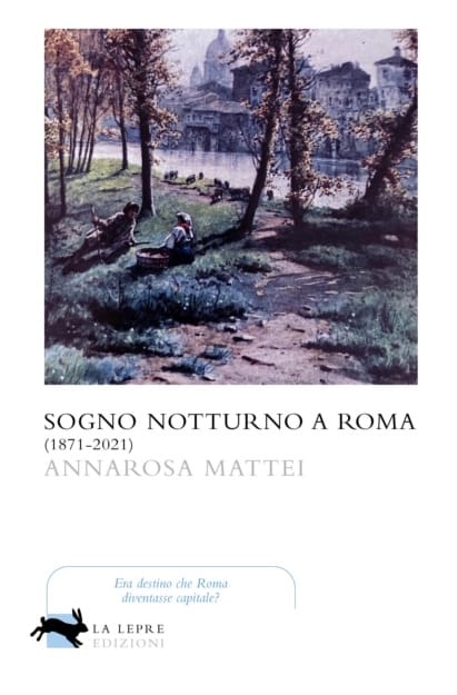 Annarosa Mattei, Sogno notturno a Roma (1871-2021), La Lepre Edizioni, Roma 2021